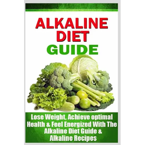 Alkaline Diet Guide: Lose Weight Quickly, Achieve Optimal Health, and Feel Energized with the Alkaline Diet and Alkaline Recipes - Paperback