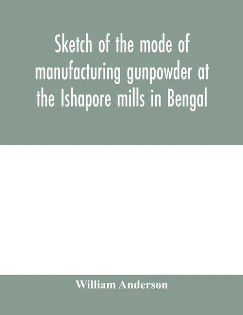 Sketch of the mode of manufacturing gunpowder at the Ishapore mills in Bengal. With a record of the experiments carried on to ascertain the value of c - Paperback