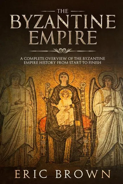 The Byzantine Empire: A Complete Overview Of The Byzantine Empire History from Start to Finish - Paperback