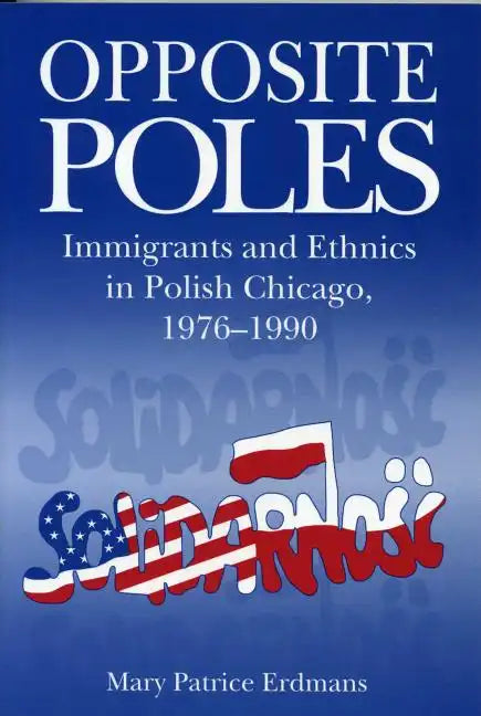 Opposite Poles: Immigrants and Ethnics in Polish Chicago, 1976-1990 - Paperback