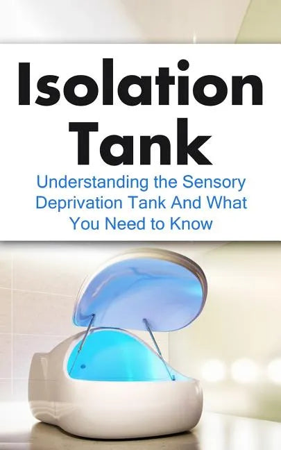 Isolation Tank: Understanding the Sensory Deprivation Tank and What You Need to Know - Paperback