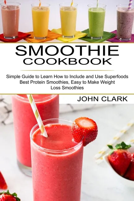 Smoothie Cookbook: Simple Guide to Learn How to Include and Use Superfoods (Best Protein Smoothies, Easy to Make Weight Loss Smoothies) - Paperback