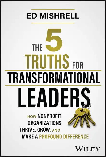 The 5 Truths for Transformational Leaders: How Nonprofit Organizations Thrive, Grow, and Make a Profound Difference - Hardcover
