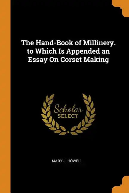 The Hand-Book of Millinery. to Which Is Appended an Essay On Corset Making - Paperback