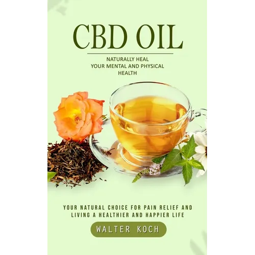 Cbd Oil: Naturally Heal Your Mental and Physical Health (Your Natural Choice for Pain Relief and Living a Healthier and Happier - Paperback