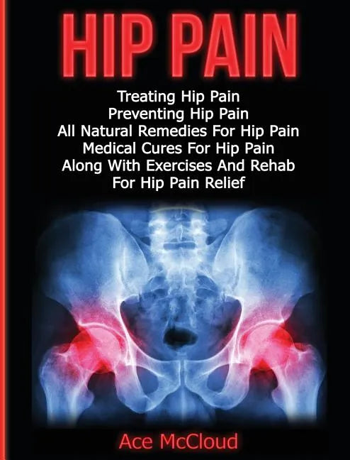 Hip Pain: Treating Hip Pain: Preventing Hip Pain, All Natural Remedies For Hip Pain, Medical Cures For Hip Pain, Along With Exer - Hardcover