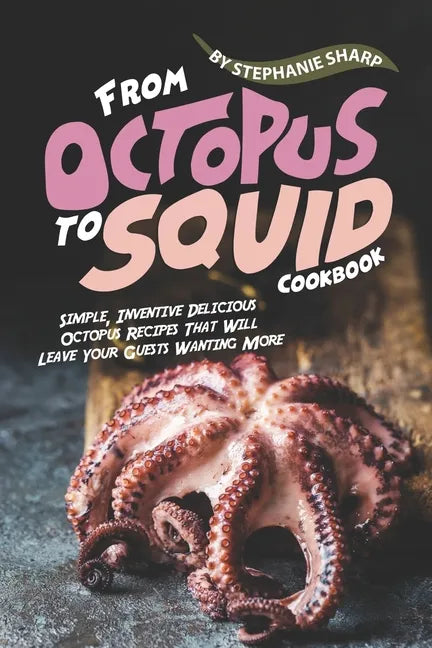 From Octopus to Squid Cookbook: Simple, Inventive Delicious Octopus Recipes That Will Leave Your Guests Wanting More - Paperback