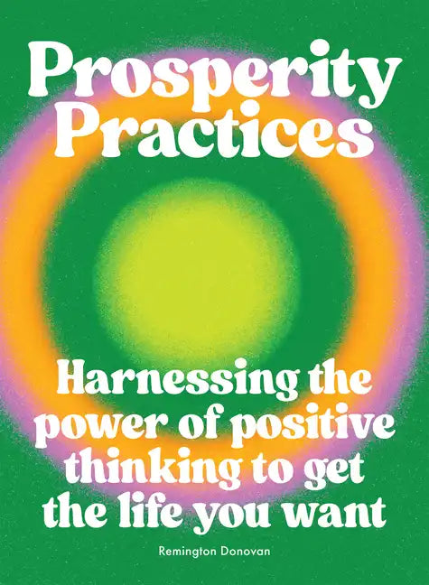 Prosperity Practices: Harnessing the Power of Positive Thinking to Get the Life You Want - Hardcover