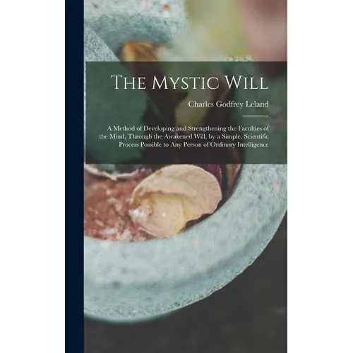 The Mystic Will: A Method of Developing and Strengthening the Faculties of the Mind, through the Awakened Will, by a Simple, Scientific - Hardcover