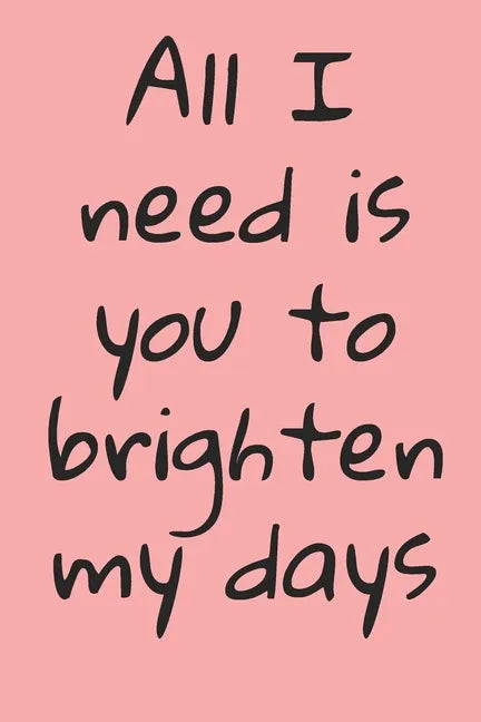 All I Need Is You To Brighten My Days: ournal Valentine's Day Gift, Heart alternative to Greeting Card, Valentine Anniversary Gift Love for Husband, B - Paperback