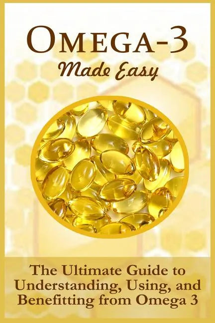 Omega-3 Made Easy: The Ultimate Guide To Understanding, Using, And Benefiting From Omega 3 - Paperback