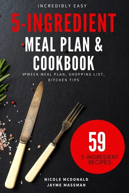 Incredibly Easy 5-Ingredient Meal Plan and Cookbook: 6 Week Meal Plan, Shopping List, Kitchen Tips - Paperback