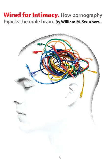 Wired for Intimacy: How Pornography Hijacks the Male Brain - Paperback