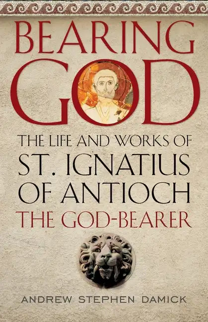 Bearing God: The Life and Works of St. Ignatius of Antioch, the God-Bearer - Paperback