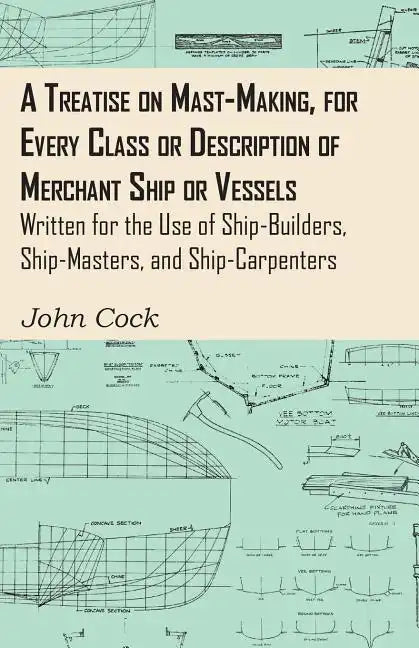 A Treatise on Mast-Making, for Every Class or Description of Merchant Ship or Vessels - Written for the Use of Ship-Builders, Ship-Masters, and Ship-C - Paperback