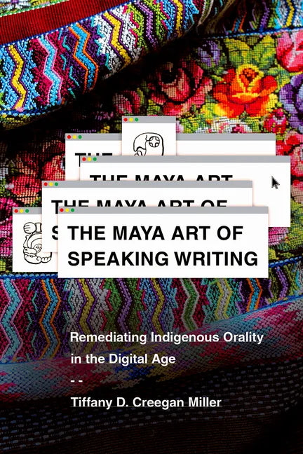 The Maya Art of Speaking Writing: Remediating Indigenous Orality in the Digital Age - Hardcover