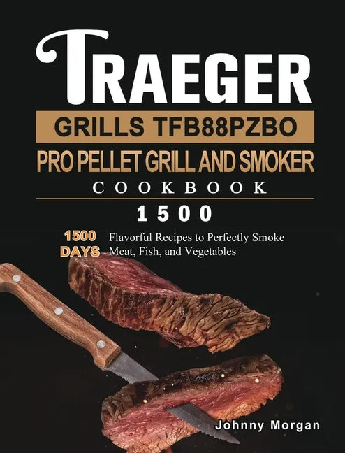 Traeger Grills TFB88PZBO Pro Pellet Grill and Smoker Cookbook 1500: 1500 Days Flavorful Recipes to Perfectly Smoke Meat, Fish, and Vegetables - Hardcover