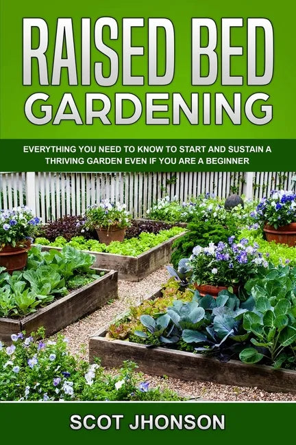 Raised Bed Gardening: Everything You Need to Know to Start and Sustain a Thriving Garden Even if You Are a Beginner - Paperback