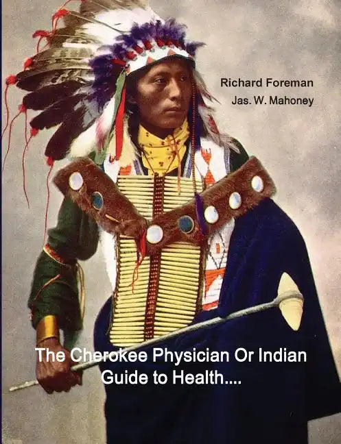 The Cherokee Physician Or Indian Guide to Health: As Given by Richard Foreman a Cherokee Doctor; Comprising a Brief View of Anatomy.: With General Rul - Paperback