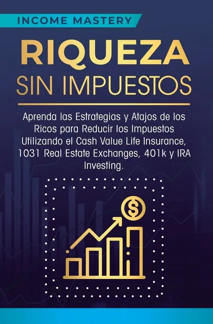 Riqueza sin impuestos: Aprenda las estrategias y atajos de los ricos para reducir los impuestos utilizando el Cash Value Life Insurance, 1031 - Hardcover