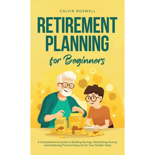 Retirement Planning for Beginners: A Comprehensive Guide to Building Savings, Maximizing Income, and Achieving Financial Security for Your Golden Year - Hardcover