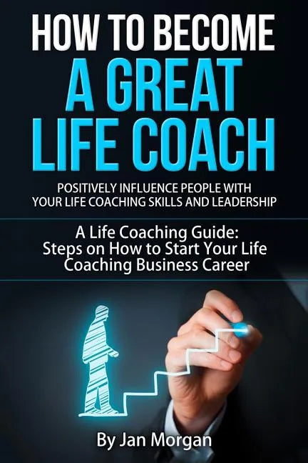 How to Become a Great Life Coach. Positively Influence People with Your Life Coaching Skills and Leadership: A Life Coaching Guide: Steps on How to St - Paperback
