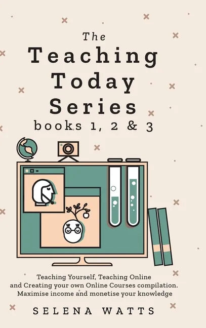 Teaching Today Series Books 1, 2 and 3: Teaching Yourself, Teaching Online and Creating your own Online Courses compilation. Maximise income and monet - Hardcover