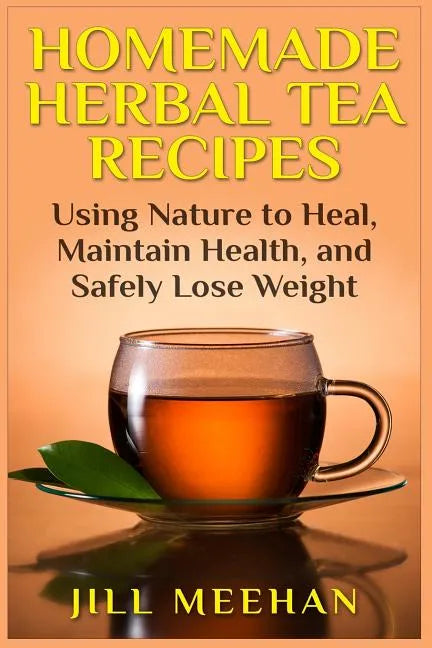 Homemade Herbal Tea Recipes: Using Nature to Heal, Maintain Health, and Safely Lo - Paperback
