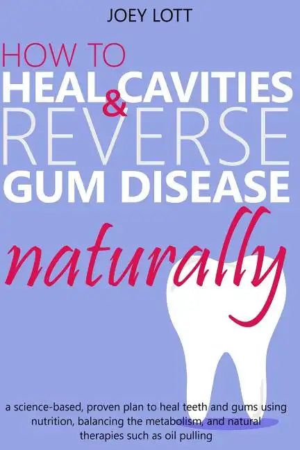 How to Heal Cavities and Reverse Gum Disease Naturally: a science-based, proven plan to heal teeth and gums using nutrition, balancing the metabolism, - Paperback