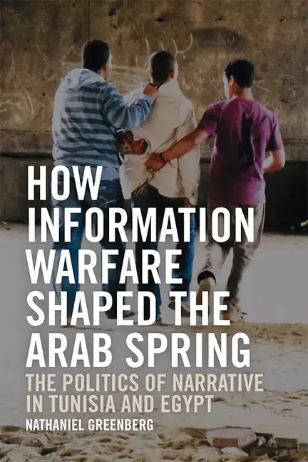 How Information Warfare Shaped the Arab Spring: The Politics of Narrative in Egypt and Tunisia - Paperback