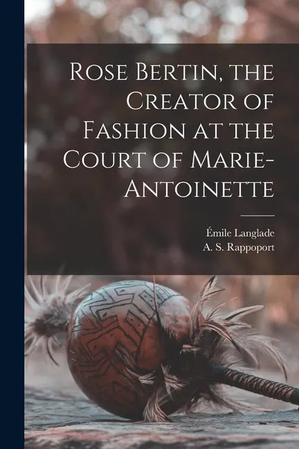 Rose Bertin, the Creator of Fashion at the Court of Marie-Antoinette - Paperback