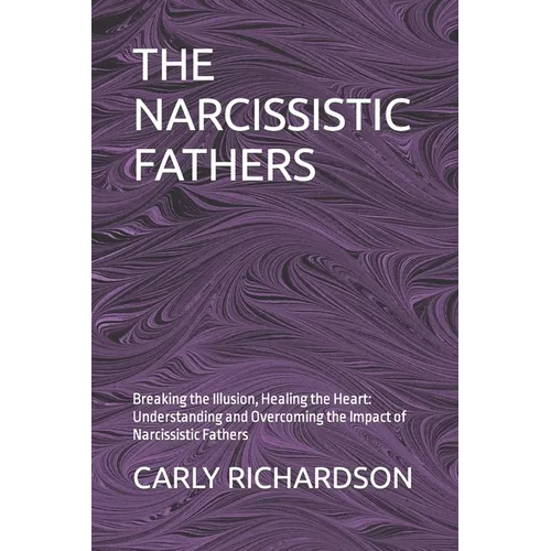 The Narcissistic Fathers: Breaking the Illusion, Healing the Heart: Understanding and Overcoming the Impact of Narcissistic Fathers - Paperback