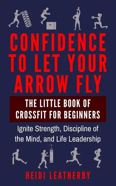Confidence to Let Your Arrow Fly The Little Book of CrossFit for Beginners Ignite Strength, Discipline of the Mind, and Life Leadership - Paperback