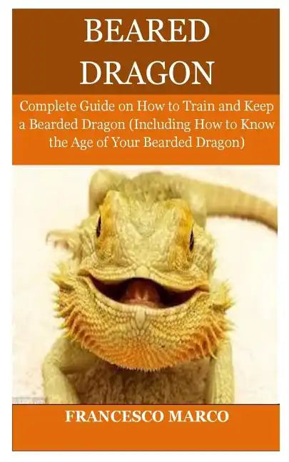 Bearded Dragon: Complete Guide on How to Train and Keep a Bearded Dragon (Including How to Know the Age of Your Bearded Dragon) - Paperback