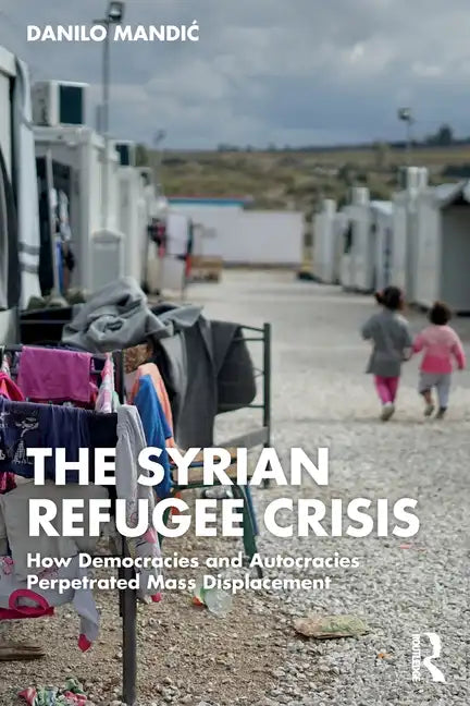 The Syrian Refugee Crisis: How Democracies and Autocracies Perpetrated Mass Displacement - Paperback