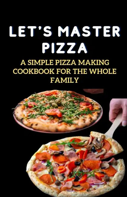 Let's Master Pizza: A Simple Pizza Making Cookbook for The Whole Family - Paperback