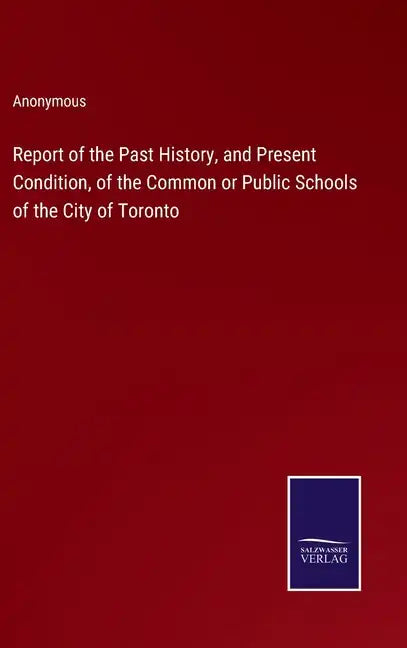 Report of the Past History, and Present Condition, of the Common or Public Schools of the City of Toronto - Hardcover