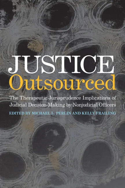 Justice Outsourced: The Therapeutic Jurisprudence Implications of Judicial Decision-Making by Nonjudicial Officers - Paperback