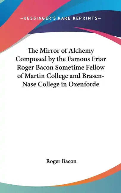 The Mirror of Alchemy Composed by the Famous Friar Roger Bacon Sometime Fellow of Martin College and Brasen-Nase College in Oxenforde - Hardcover