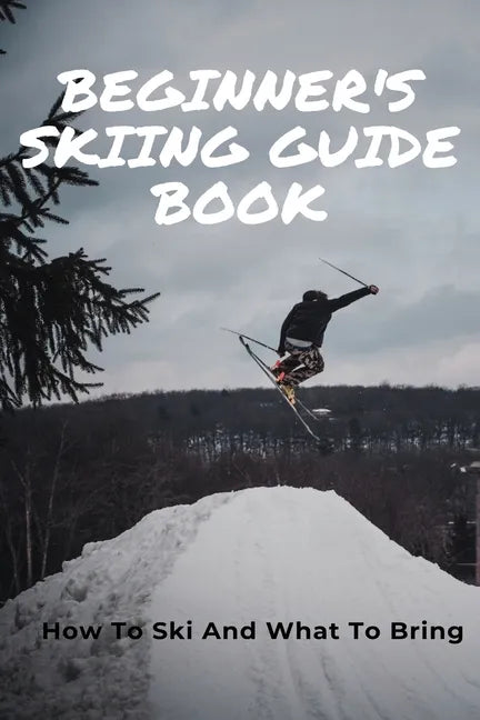 Beginner's Skiing Guide Book: How To Ski And What To Bring: Skiing Tips For First Timers - Paperback
