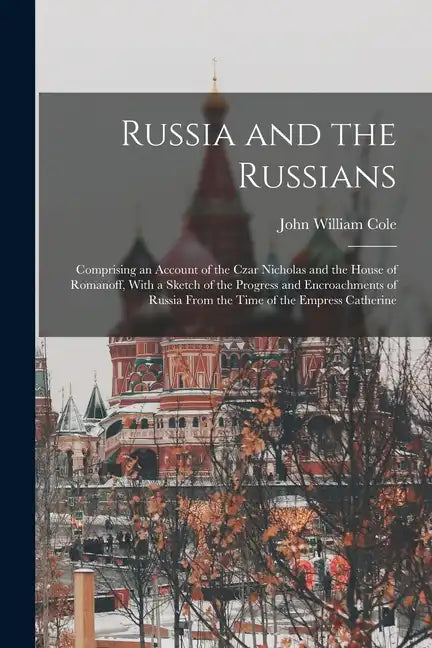 Russia and the Russians: Comprising an Account of the Czar Nicholas and the House of Romanoff, With a Sketch of the Progress and Encroachments - Paperback