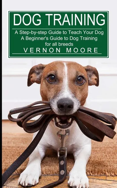 Dog Training: A Step-by-step Guide to Teach Your Dog (A Beginner's Guide to Dog Training for all breeds) - Paperback