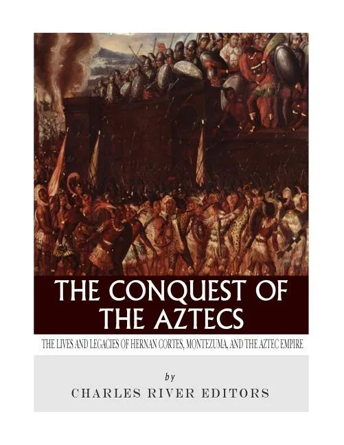 The Conquest of the Aztecs: The Lives and Legacies of Cortés, Montezuma, and the Aztec Empire - Paperback