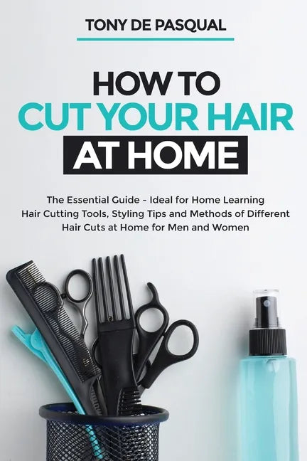 How to Cut Your Hair at Home: The Essential Guide - Ideal for Home Learning (Hair Cutting Tools, Styling Tips and Methods of Different Hair Cuts at - Paperback