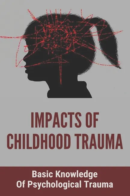 Impacts Of Childhood Trauma: Basic Knowledge Of Psychological Trauma: Effects Of Childhood Trauma On Brain Development - Paperback