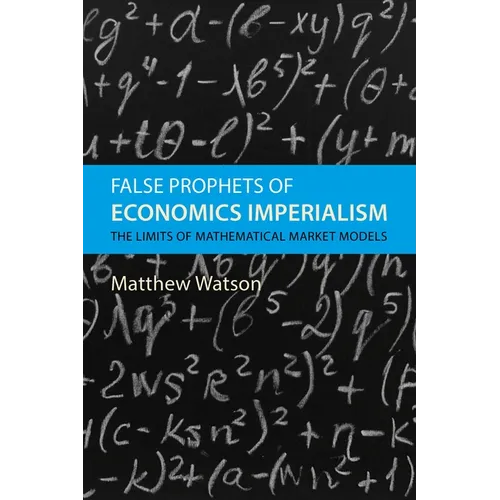 False Prophets of Economics Imperialism: The Limits of Mathematical Market Models - Hardcover