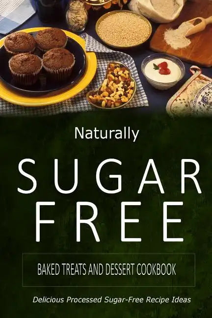 Naturally Sugar-Free - Baked Treats and Dessert Cookbook: Delicious Sugar-Free and Diabetic-Friendly Recipes for the Health-Conscious - Paperback