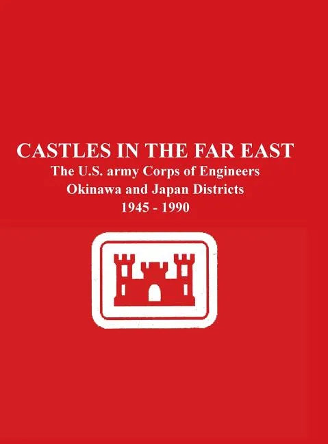 Castles in the Far East: The U.S. Army Corps of Engineers Okinawa and Japan Districts 1945 - 1990 - Hardcover