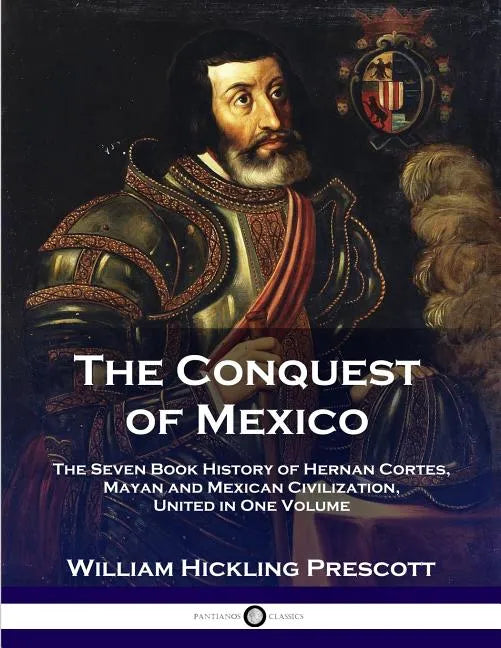 The Conquest of Mexico: The Seven Book History of Hernan Cortes, Mayan and Mexican Civilization, United in One Volume - Paperback