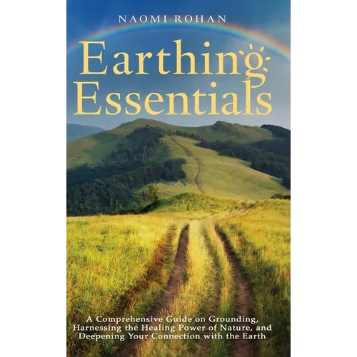 Earthing Essentials: A Comprehensive Guide on Grounding, Harnessing the Healing Power of Nature, and Deepening Your Connection with the Ear - Hardcover